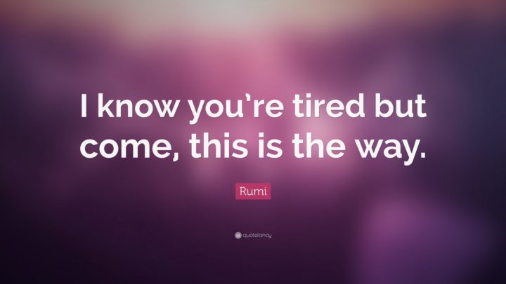 "I know you're tired but come, this is the way." - Rumi