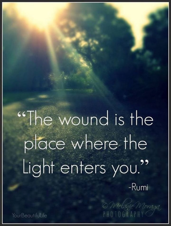 "The wound is the place where the light enters you." - Rumi