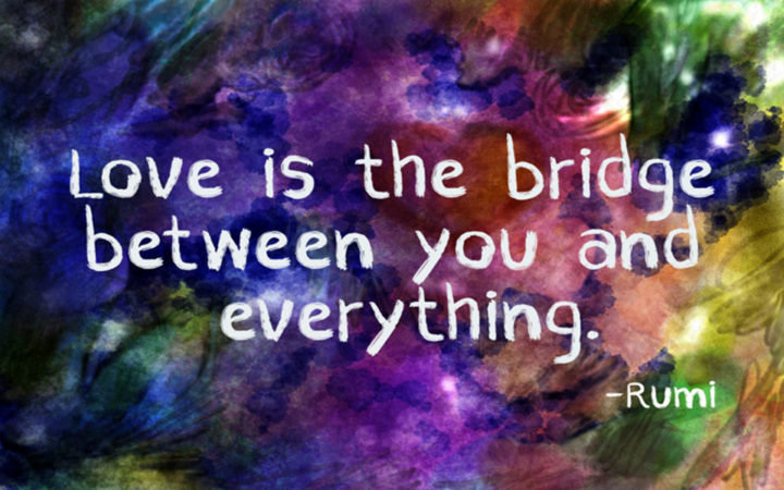 "Love is the bridge between you and everything." - Rumi