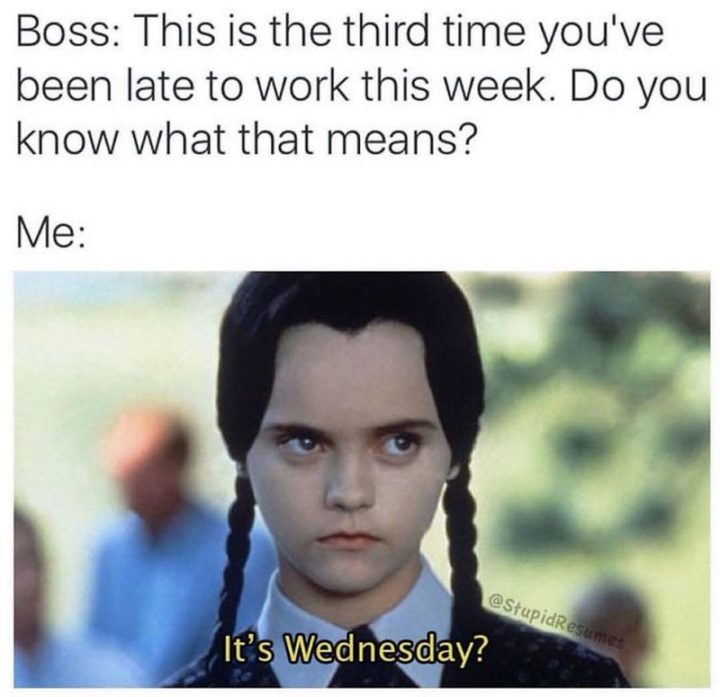 "Boss: This is the third time you've been late to work this week. Do you know what that means? Me: "It's Wednesday?"