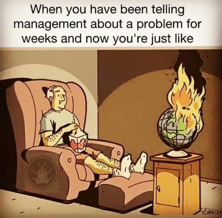 47 Funny Work Memes - "When you have been telling management about a problem for weeks and now you're just like..."