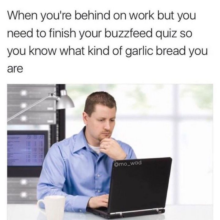 47 Funny Work Memes - Quando está atrasado no trabalho mas precisa de terminar o seu questionário BuzzFeed para saber que tipo de pão de alho é.'re behind on work but need to finish your BuzzFeed quiz so you know what kind of garlic bread you are."