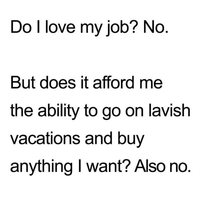 47 Memes divertenti sul lavoro - "Amo il mio lavoro? No. Ma mi dà la possibilità di fare vacanze sontuose e comprare tutto quello che voglio? Anche no.""Do I love my job? No. But does it afford me the ability to go on lavish vacations and buy anything I want? Also no."