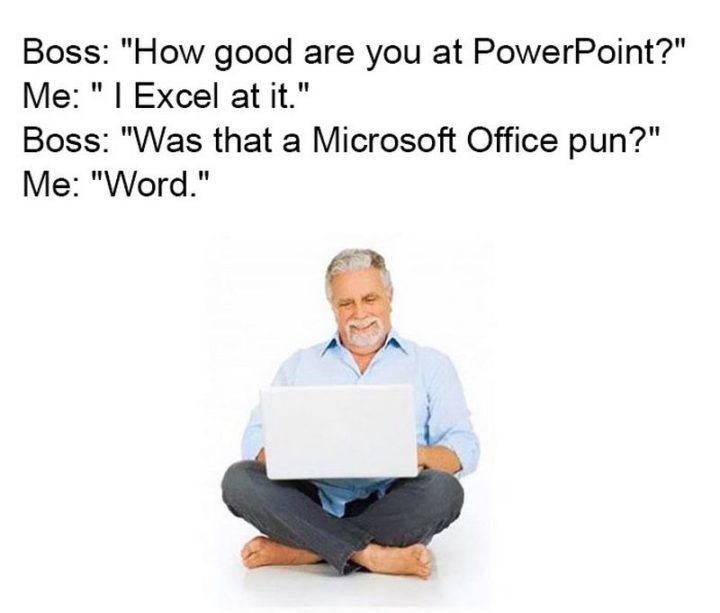 "Boss: How good are you at Powerpoint? Me: I Excel at it. Boss: Was that a Microsoft Office pun? Me: Word."