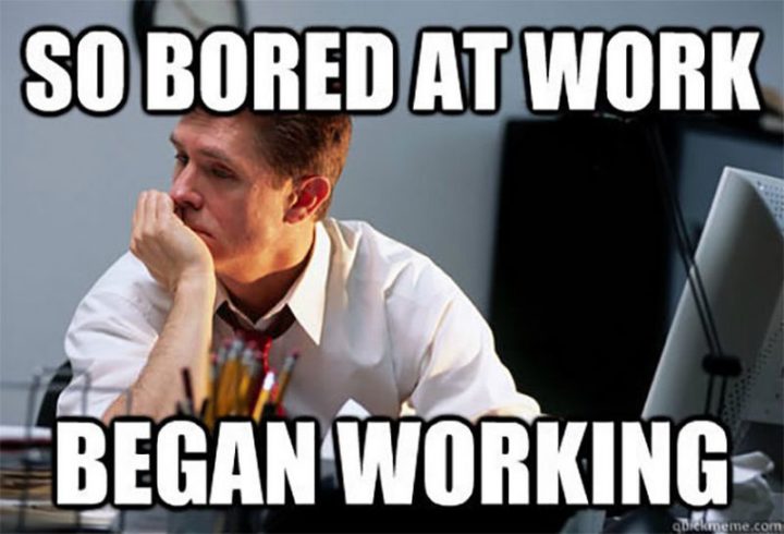 47 Memes divertenti sul lavoro - "Così annoiato al lavoro. Began working.""So bored at work. Began working."