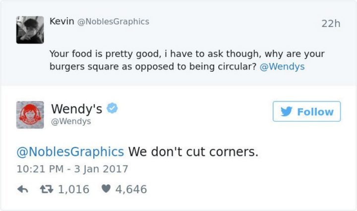 Kevin: Your food is pretty good, I have to ask though, why are your burgers square as opposed to being circular? Wendy's: We don't cut corners."