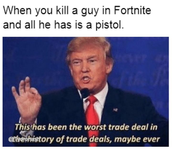 25 Fortnite Memes - "When you kill a guy in Fortnite and all he has is a pistol. This has been the worst trade deal in the history of trade deals, maybe ever."