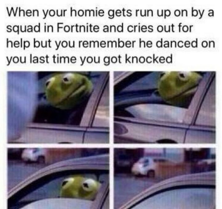 25 Fortnite Memes - "When your homie gets run up on by a squad in Fortnite and cries out for help but you remember he danced on you last time you got knocked."