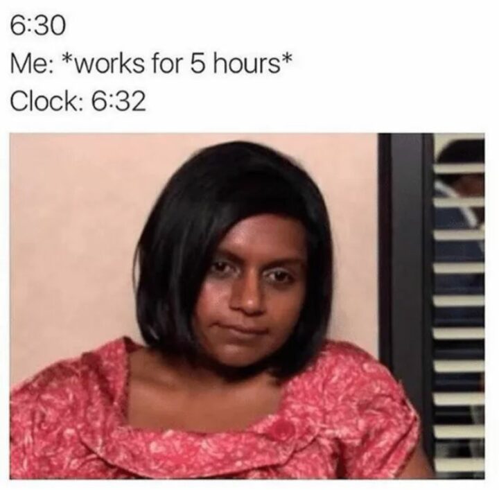 "Me at 6:30: *works for 5 hours* Clock: 6:32."