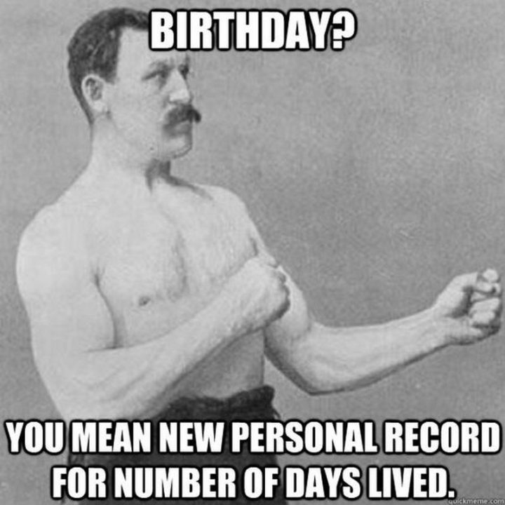 101 Happy Birthday Memes - "Birthday? You mean new personal record for number of days lived."