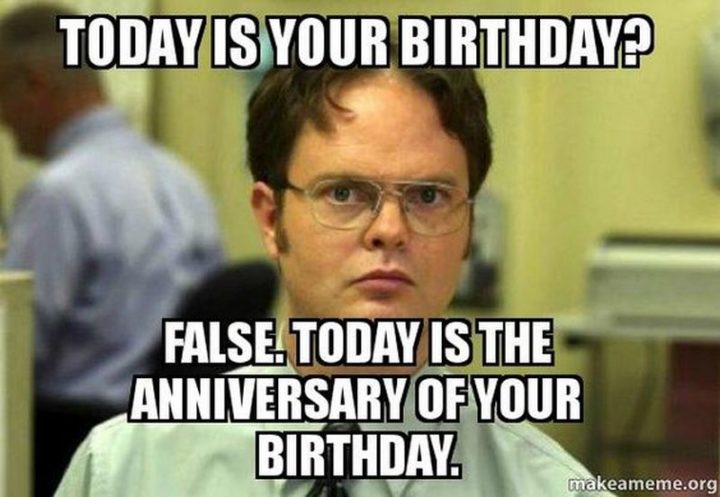 101 Happy Birthday Memes - "Today is your birthday? False. Today is the anniversary of your birthday."