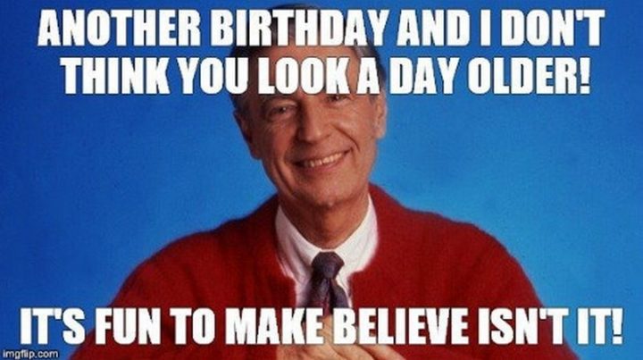 101 Happy Birthday Memes - "Another birthday and I don't think you look a day older! It's fun to make believe, isn't it!"