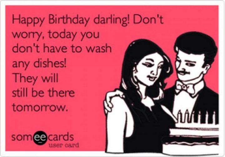 101 Happy Birthday Memes - "Happy Birthday darling! Don't worry, today you don't have to wash any dishes! They will still be there tomorrow."