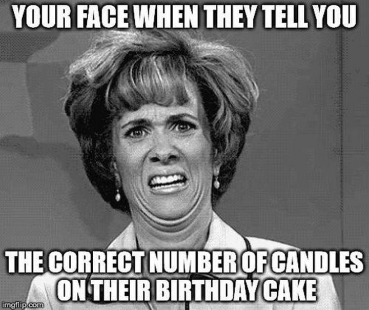 "Your face when they tell you the correct number of candles on their birthday cake."