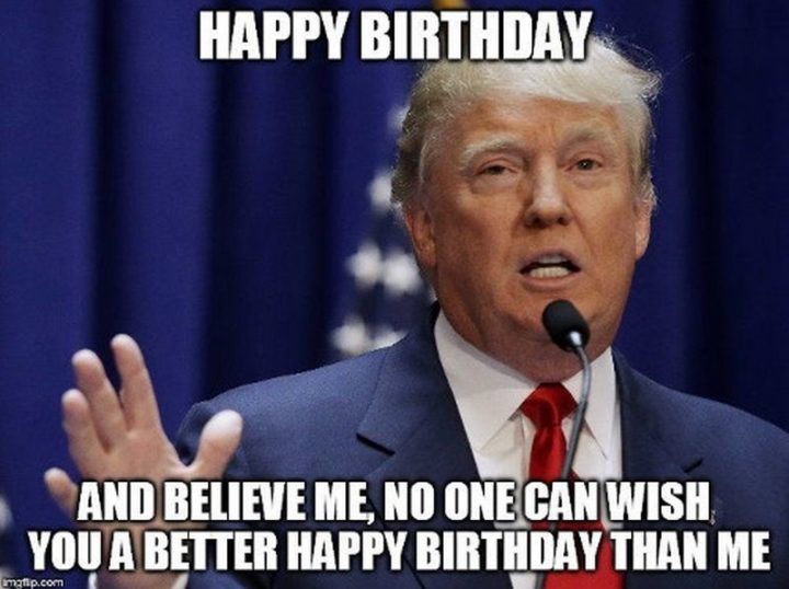 "Happy birthday and believe me, no one can wish you a better happy birthday than me."