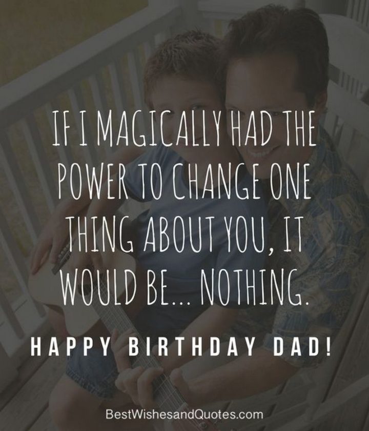 "If I magically had the power to change one thing about you, it would be...nothing. Happy birthday, dad!"