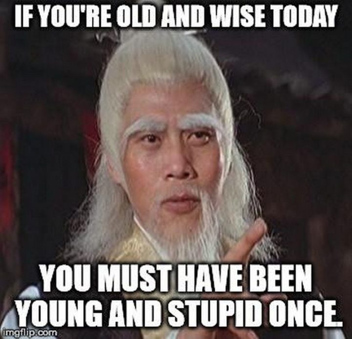 "If you're old and wise today, you must have been young and stupid once."