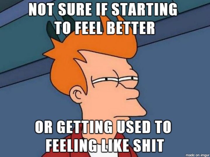 23 Sick Memes - "Not sure if starting to feel better or getting used to feeling like shit."