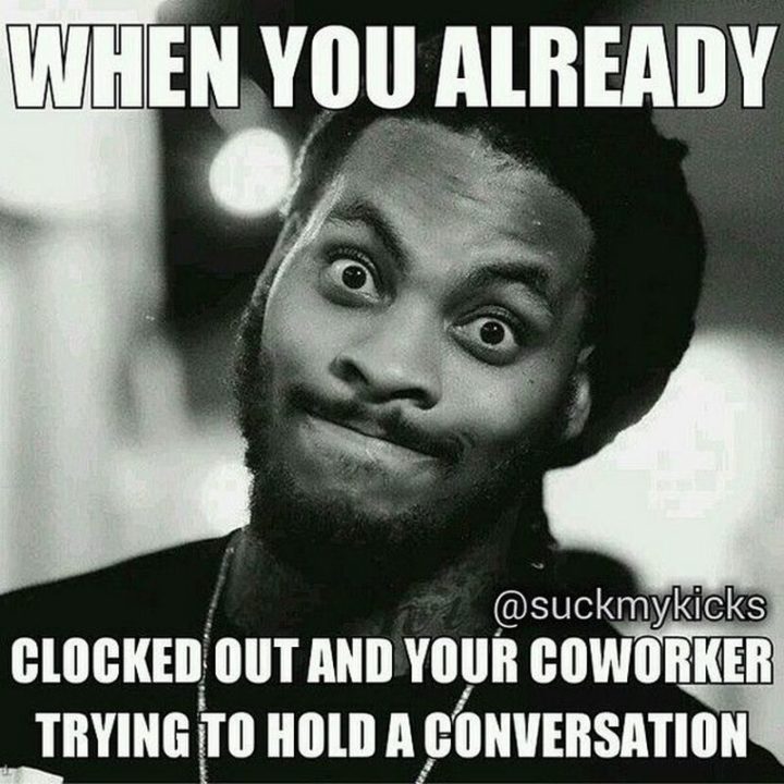 30 Friday Work Memes - "When you already clocked out and your coworker trying to hold a conversation."