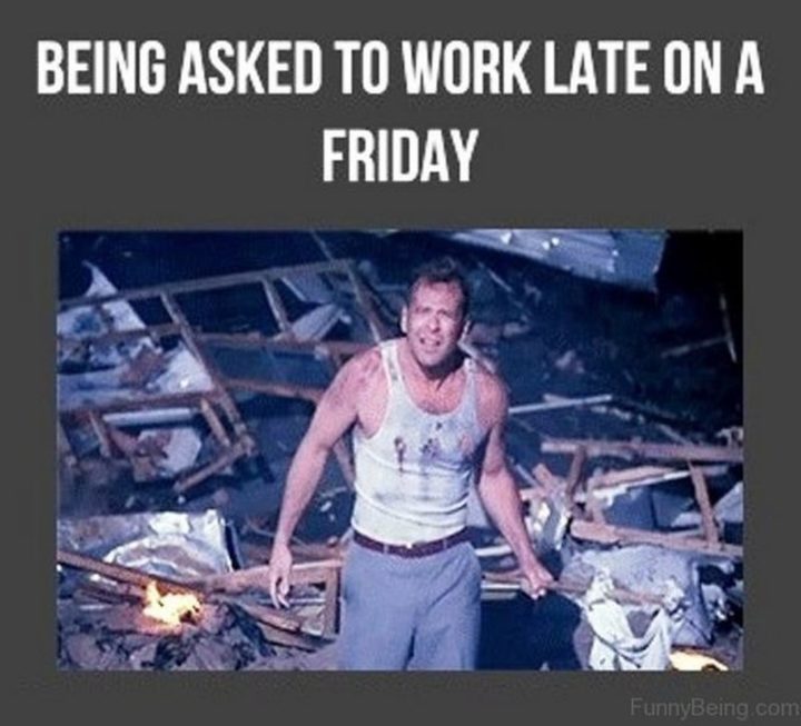 "Being asked to work late on a Friday."