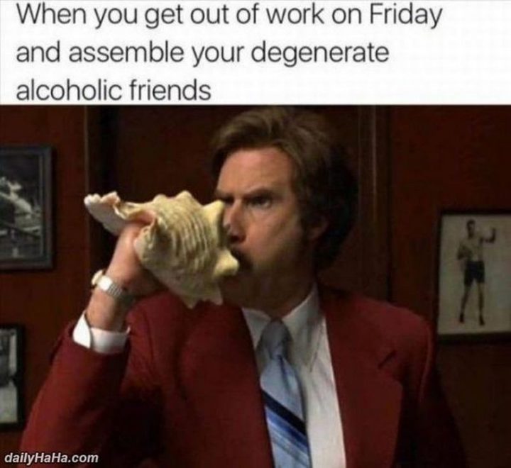 30 Friday Work Memes - "When you get out of work on Friday and assemble your degenerate alcoholic friends."