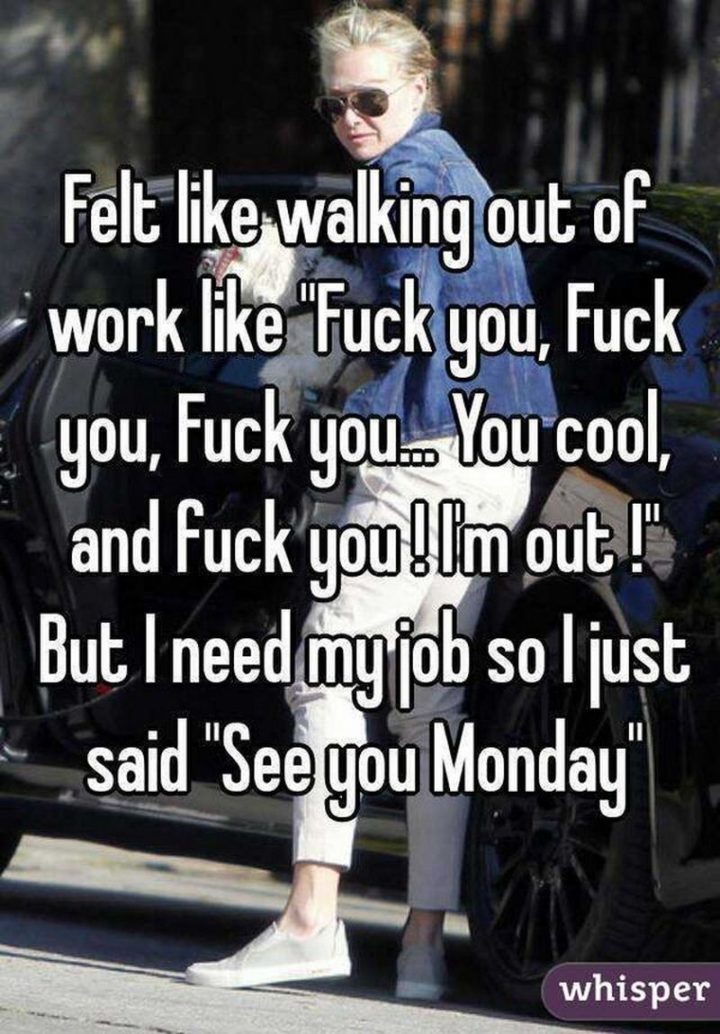 30 Friday Work Memes - "Felt like walking out of work like 'F**k you, f**k you, f**k you...You cool, and f**k you! I'm out!' But I need my job so I just said: 'See you Monday.'"