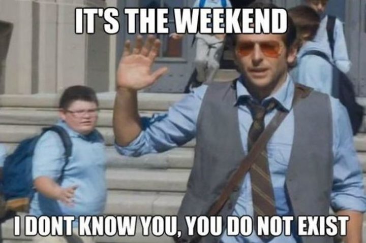 30 Friday Work Memes - "It's the weekend. I don't know you, you don't exist."