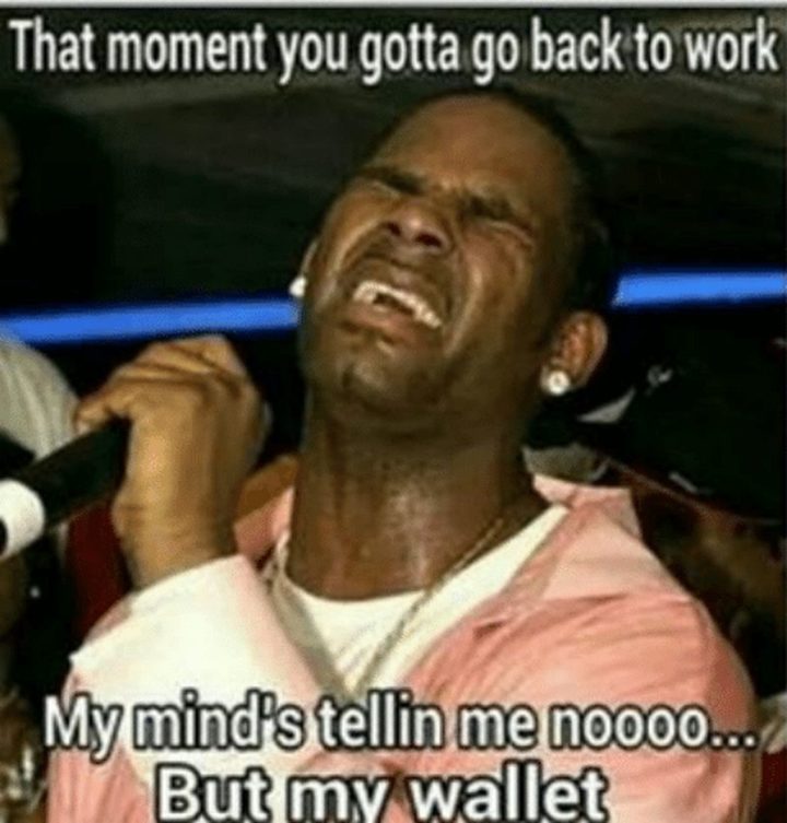 21 Back to Work Memes - "That moment you gotta go back to work. My mind's tellin' me noooo...But my wallet's tellin' me yessss."