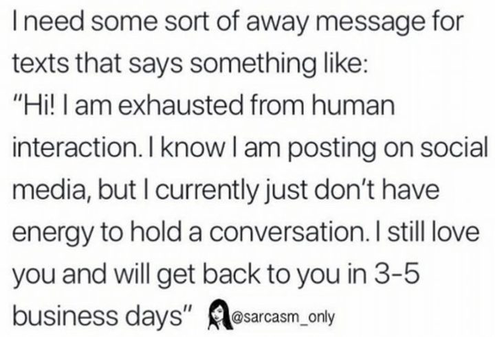 37 Best Exhausted Memes - "I need some sort of away message for texts that say something like: 'Hi! I am exhausted from human interaction. I know I am posting on social media, but I currently just don't have the energy to hold a conversation. I still love you and will get back to you in 3-5 business days.'"