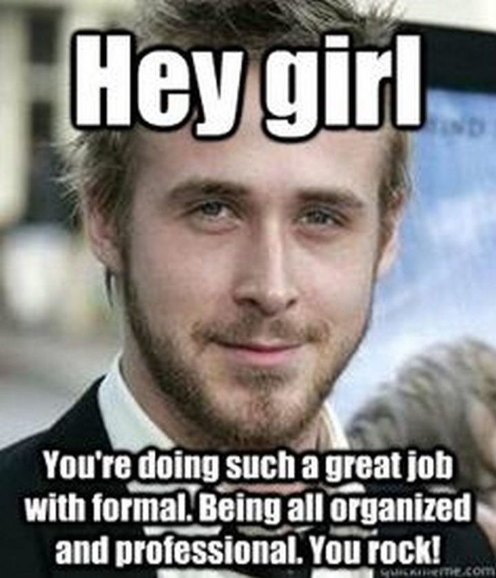 23 Great Job Memes - "Hey girl, you're doing such a great job with formal. Being all organized and professional. You rock!"