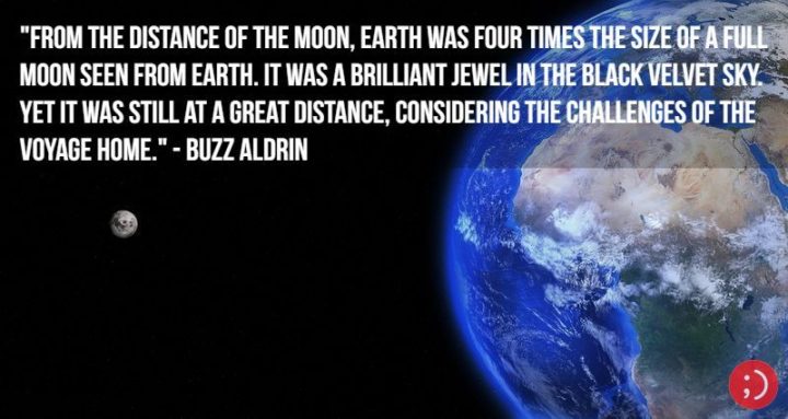 17 Buzz Aldrin Quotes - "From the distance of the Moon, Earth was four times the size of a full moon seen from Earth. It was a brilliant jewel in the black velvet sky. Yet it was still at a great distance, considering the challenges of the voyage home."