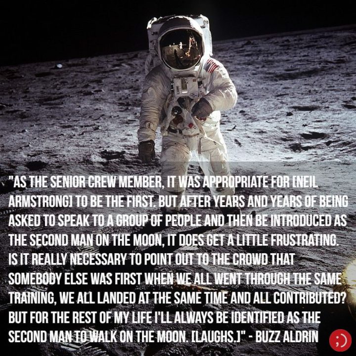 17 Buzz Aldrin Quotes - "As the senior crew member, it was appropriate for [Neil Armstrong] to be the first. But after years and years of being asked to speak to a group of people and then be introduced as the second man on the Moon, it does get a little frustrating. Is it really necessary to point out to the crowd that somebody else was first when we all went through the same training, we all landed at the same time and all contributed? But for the rest of my life I'll always be identified as the second man to walk on the Moon. [Laughs.]"