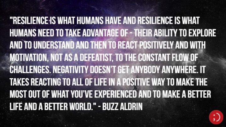 17 Buzz Aldrin Quotes - "Resilience is what humans have and resilience is what humans need to take advantage of—their ability to explore and to understand and then to react positively and with motivation, not as a defeatist, to the constant flow of challenges. Negativity doesn’t get anybody anywhere. It takes reacting to all of life in a positive way to make the most out of what you’ve experienced and to make a better life and a better world."