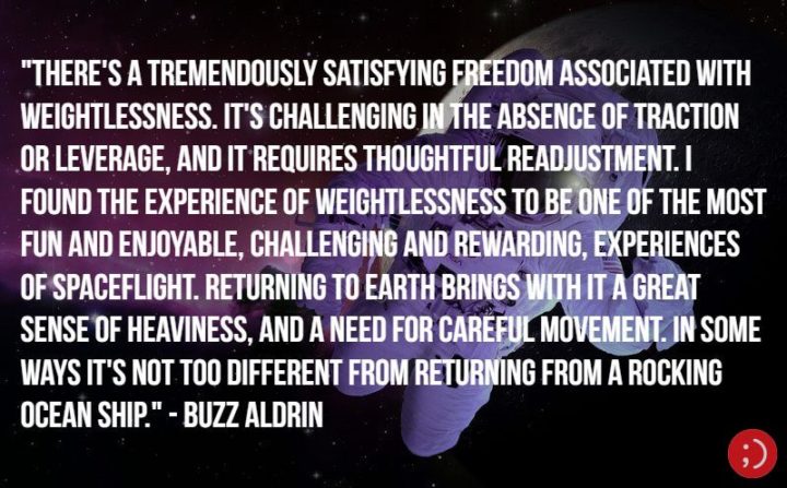 17 Buzz Aldrin Quotes - "There's a tremendously satisfying freedom associated with weightlessness. It's challenging in the absence of traction or leverage, and it requires thoughtful readjustment. I found the experience of weightlessness to be one of the most fun and enjoyable, challenging and rewarding, experiences of spaceflight. Returning to Earth brings with it a great sense of heaviness, and a need for careful movement. In some ways it's not too different from returning from a rocking ocean ship."