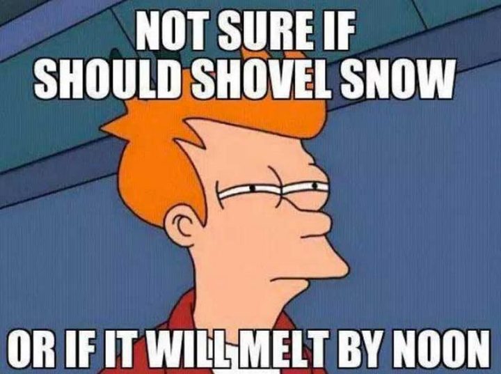 "Not sure if I should shovel snow or if it will melt by noon."