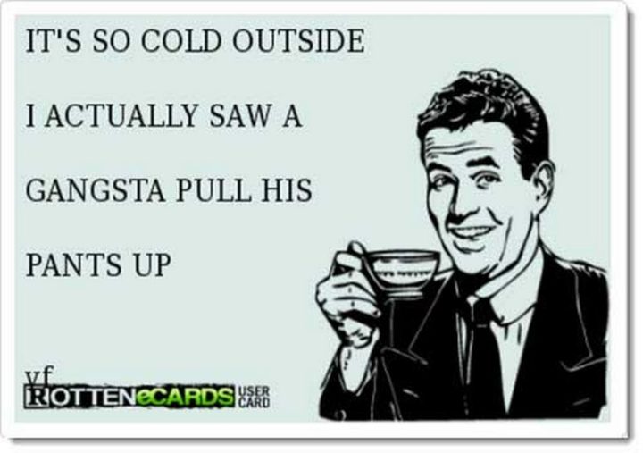 "It's so cold outside, I actually saw a gangsta pull his pants up."
