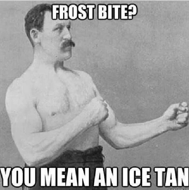 "Frost bite? You mean an ice tan."