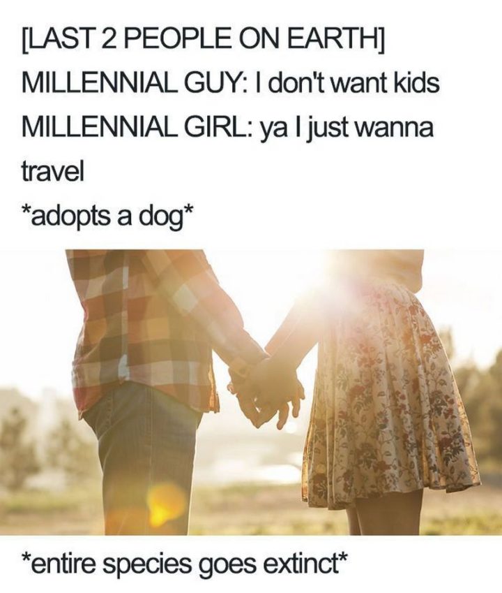 "[Last 2 people on earth] Millennial guy: I don't want kids. Millennial girl: Ya, I just wanna travel. *adopts a dog* *entire species goes extinct*"