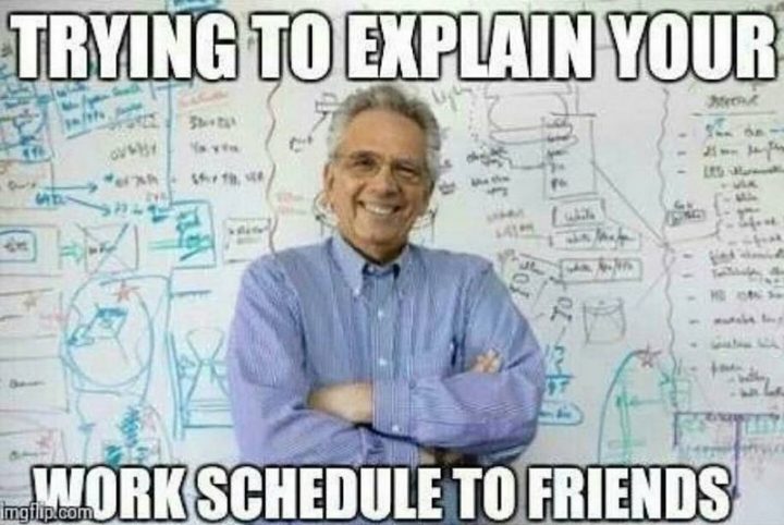 101 Funny Nursing Memes - "Trying to explain your work schedule to friends."