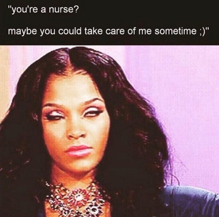 "You're a nurse? Maybe you could take care of my sometime."