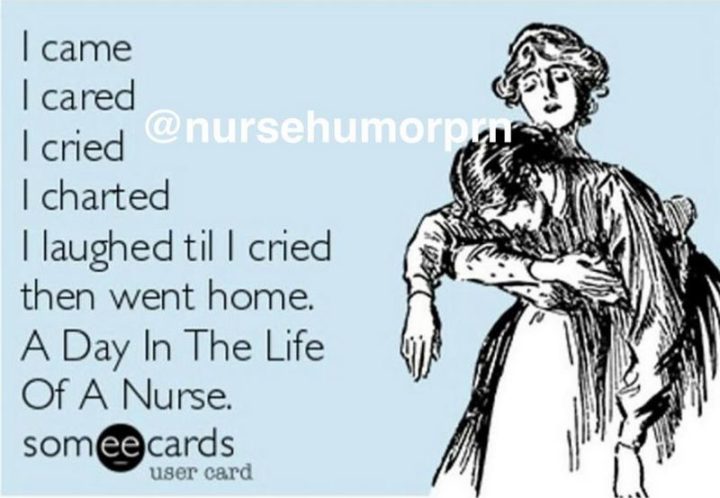 "I came, I cared, I cried, I charted, I laughed til I cried, then went home. A day in the life of a nurse."