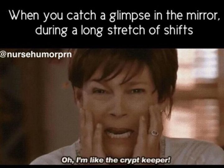 101 Funny Nursing Memes - "When you catch a glimpse in the mirror, during a long stretch of shifts. Oh, I'm like the crypt keeper!"