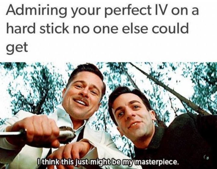 101 Funny Nursing Memes - "Admiring your perfect IV on a hard stick no one else could get. I think this just might be my masterpiece."
