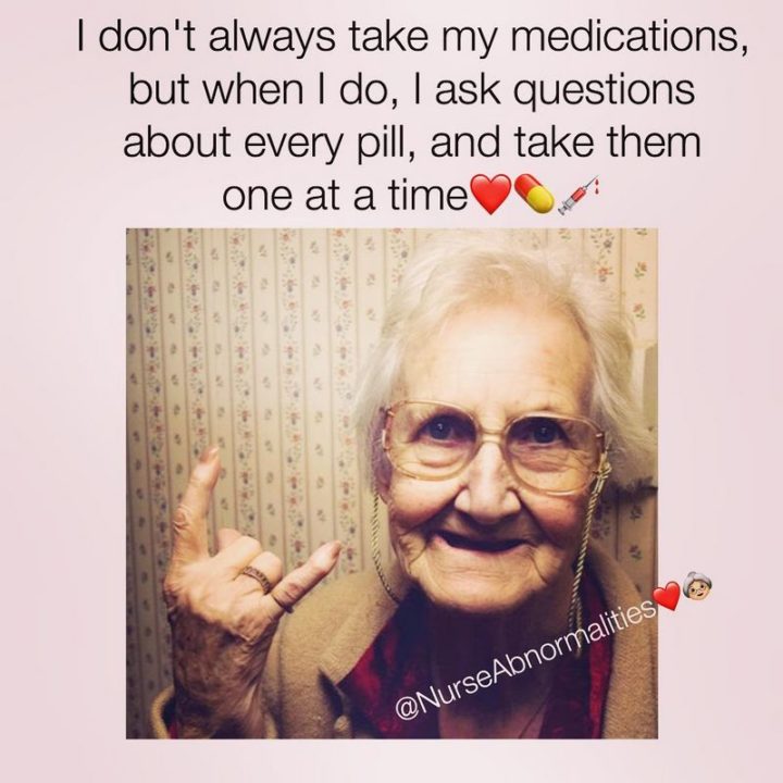 101 Funny Nursing Memes - "I don't always take my medications, but when I do, I ask questions about every pill, and take them one at a time."