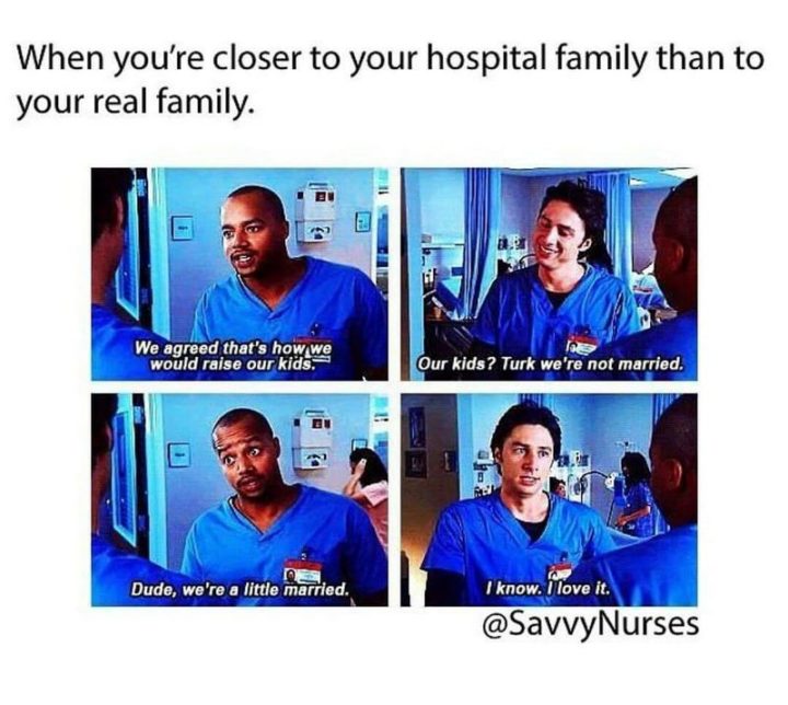 101 Funny Nursing Memes - "When you're closer to your hospital family than your real family. We agreed that's how we would raise our kids. Our kids? Turk, we're not married. Dude, we're a little married. I know. I love it."