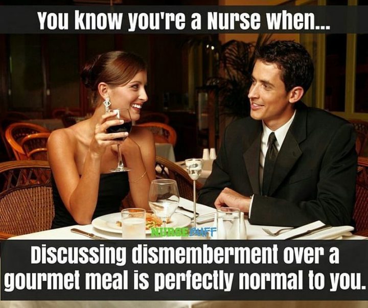 "You know you're a nurse when...discussing dismemberment over a gourmet meal is perfectly normal to you."