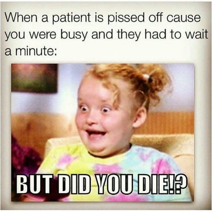 101 Funny Nursing Memes - "When a patient is pissed off cause you were busy and they had to wait a minute: But did you die!?"