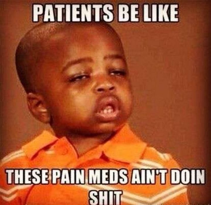 "Patients be like these pain meds ain't doin' s***."