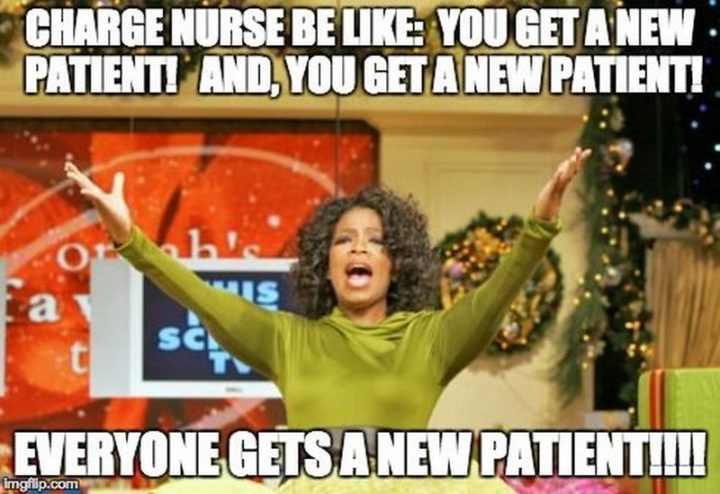 "Charge nurse be like: You get a patient! And, you get a new patient! Everyone gets a new patient!!!!"