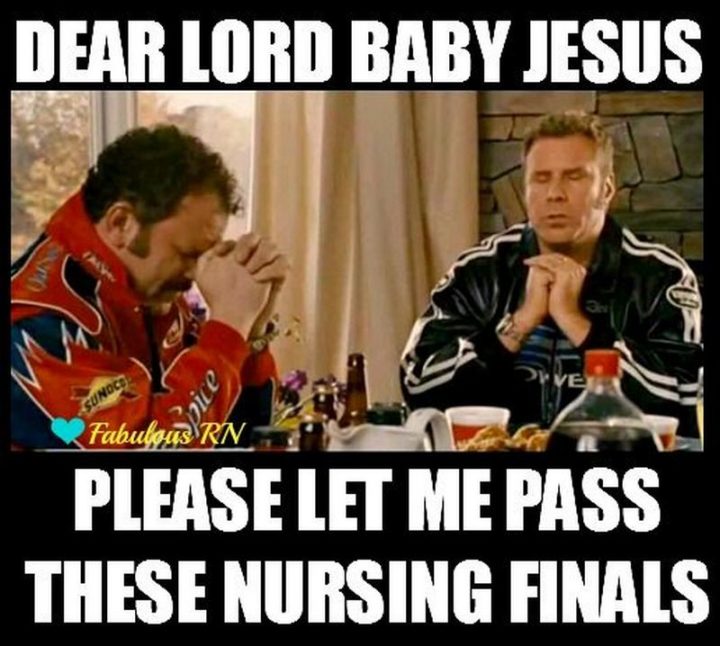 "Dear Lord baby Jesus, please let me pass these nursing finals."